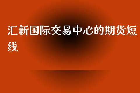 汇新国际交易中心的期货短线_https://www.yunyouns.com_期货直播_第1张