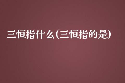 三恒指什么(三恒指的是)_https://www.yunyouns.com_恒生指数_第1张