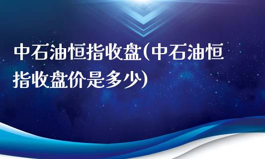 中石油恒指收盘(中石油恒指收盘价是多少)_https://www.yunyouns.com_期货直播_第1张