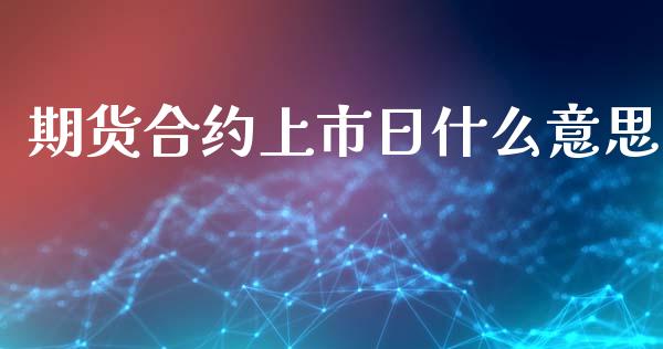 期货合约上市日什么意思_https://www.yunyouns.com_期货行情_第1张