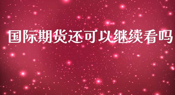 国际期货还可以继续看吗_https://www.yunyouns.com_股指期货_第1张