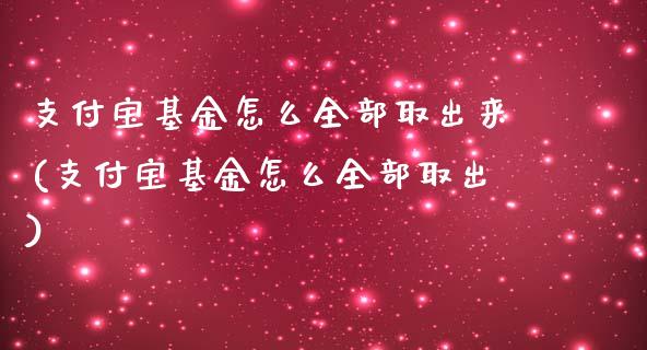 支付宝基金怎么全部取出来(支付宝基金怎么全部取出)_https://www.yunyouns.com_期货直播_第1张