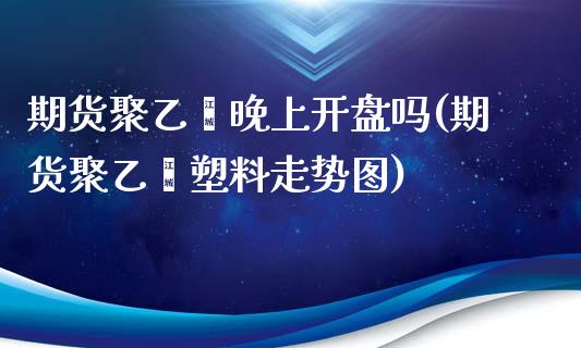 期货聚乙烯晚上开盘吗(期货聚乙烯塑料走势图)_https://www.yunyouns.com_期货直播_第1张