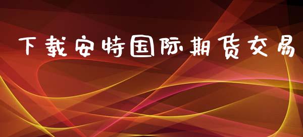 下载安特国际期货交易_https://www.yunyouns.com_期货直播_第1张