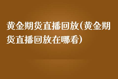 黄金期货直播回放(黄金期货直播回放在哪看)_https://www.yunyouns.com_期货行情_第1张