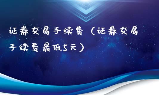 证券交易手续费（证券交易手续费最低5元）_https://www.yunyouns.com_期货行情_第1张