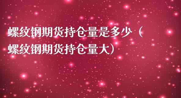 螺纹钢期货持仓量是多少（螺纹钢期货持仓量大）_https://www.yunyouns.com_期货直播_第1张