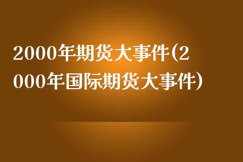 2000年期货大事件(2000年国际期货大事件)_https://www.yunyouns.com_股指期货_第1张