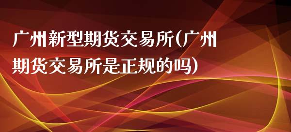 广州新型期货交易所(广州期货交易所是正规的吗)_https://www.yunyouns.com_恒生指数_第1张