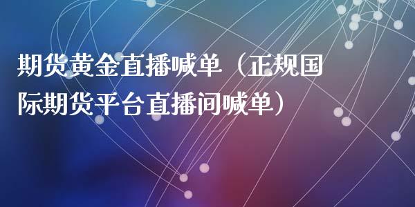 期货黄金直播喊单（正规国际期货平台直播间喊单）_https://www.yunyouns.com_期货行情_第1张