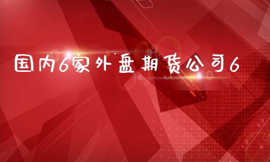 国内6家外盘期货公司6_https://www.yunyouns.com_期货直播_第1张