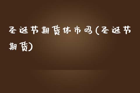 圣诞节期货休市吗(圣诞节期货)_https://www.yunyouns.com_期货行情_第1张