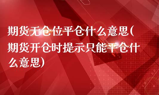 期货无仓位平仓什么意思(期货开仓时提示只能平仓什么意思)_https://www.yunyouns.com_期货直播_第1张