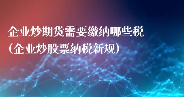 企业炒期货需要缴纳哪些税(企业炒股票纳税新规)_https://www.yunyouns.com_期货直播_第1张