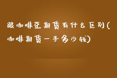 跟咖啡豆期货有什么区别(咖啡期货一手多少钱)_https://www.yunyouns.com_期货直播_第1张