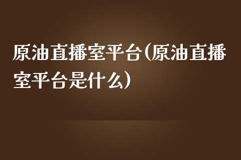 原油直播室平台(原油直播室平台是什么)_https://www.yunyouns.com_恒生指数_第1张