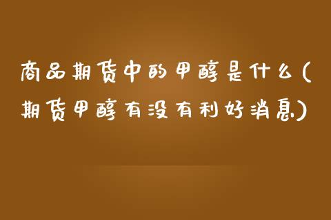 商品期货中的甲醇是什么(期货甲醇有没有利好消息)_https://www.yunyouns.com_股指期货_第1张