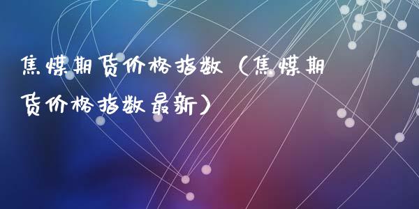 焦煤期货价格指数（焦煤期货价格指数最新）_https://www.yunyouns.com_恒生指数_第1张