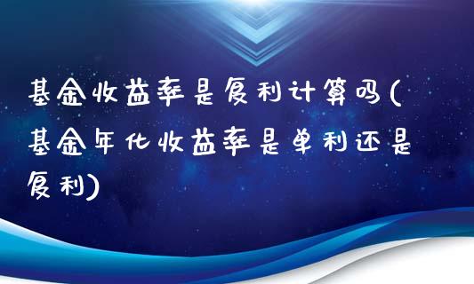 基金收益率是复利计算吗(基金年化收益率是单利还是复利)_https://www.yunyouns.com_期货直播_第1张