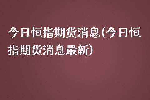 今日恒指期货消息(今日恒指期货消息最新)_https://www.yunyouns.com_期货行情_第1张