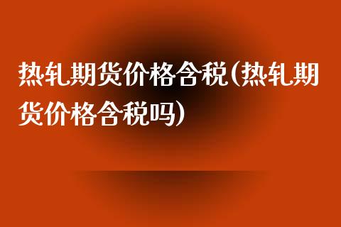 热轧期货价格含税(热轧期货价格含税吗)_https://www.yunyouns.com_期货直播_第1张