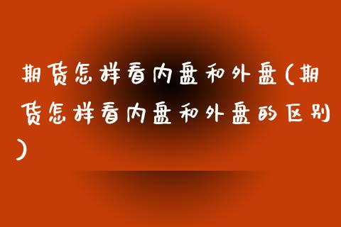 期货怎样看内盘和外盘(期货怎样看内盘和外盘的区别)_https://www.yunyouns.com_期货直播_第1张