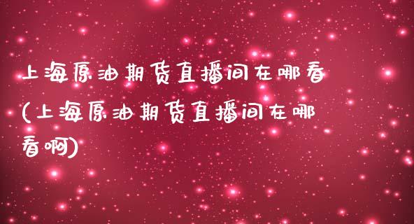 上海原油期货直播间在哪看(上海原油期货直播间在哪看啊)_https://www.yunyouns.com_期货行情_第1张