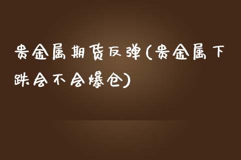 贵金属期货反弹(贵金属下跌会不会爆仓)_https://www.yunyouns.com_恒生指数_第1张