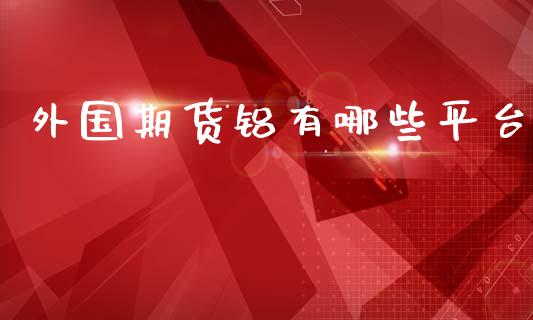 外国期货铝有哪些平台_https://www.yunyouns.com_期货直播_第1张