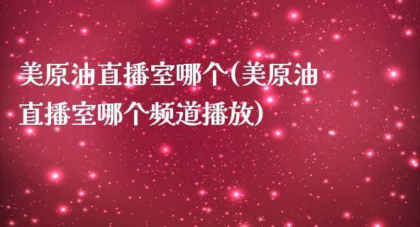 美原油直播室哪个(美原油直播室哪个频道播放)_https://www.yunyouns.com_期货直播_第1张