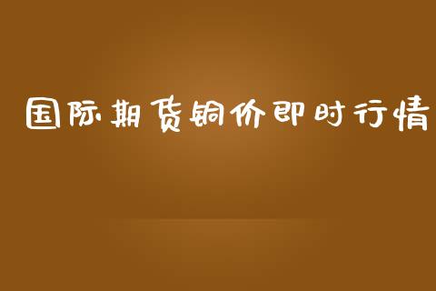 国际期货铜价即时行情_https://www.yunyouns.com_股指期货_第1张