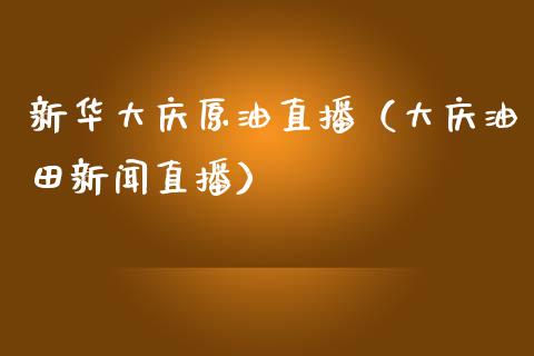 新华大庆原油直播（大庆油田新闻直播）_https://www.yunyouns.com_期货直播_第1张