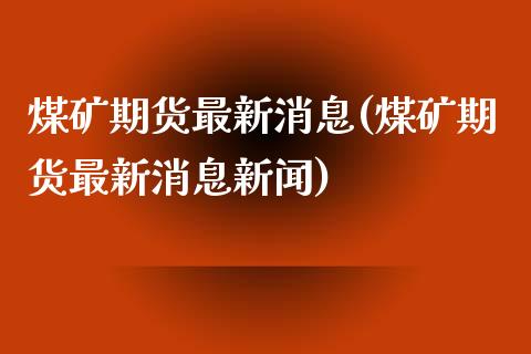 煤矿期货最新消息(煤矿期货最新消息新闻)_https://www.yunyouns.com_股指期货_第1张