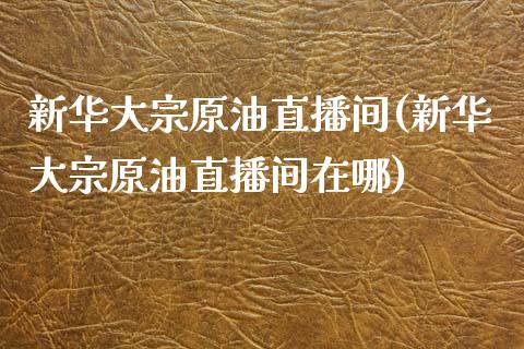 新华大宗原油直播间(新华大宗原油直播间在哪)_https://www.yunyouns.com_期货直播_第1张