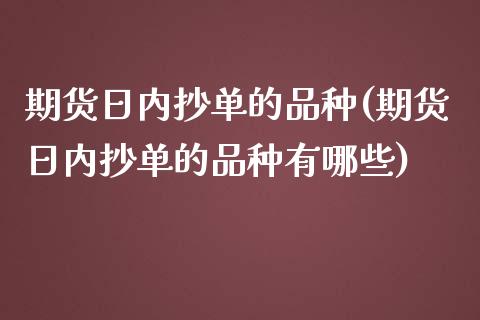 期货日内抄单的品种(期货日内抄单的品种有哪些)_https://www.yunyouns.com_期货行情_第1张