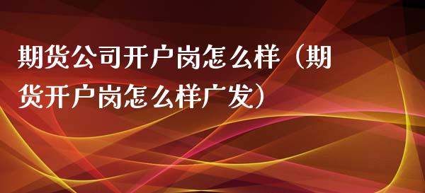 期货公司开户岗怎么样（期货开户岗怎么样广发）_https://www.yunyouns.com_股指期货_第1张