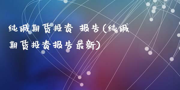 纯碱期货投资 报告(纯碱期货投资报告最新)_https://www.yunyouns.com_恒生指数_第1张