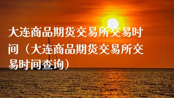 大连商品期货交易所交易时间（大连商品期货交易所交易时间查询）_https://www.yunyouns.com_股指期货_第1张