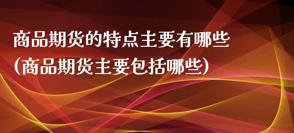 商品期货的特点主要有哪些(商品期货主要包括哪些)_https://www.yunyouns.com_股指期货_第1张