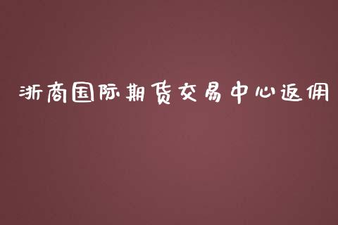 浙商国际期货交易中心返佣_https://www.yunyouns.com_股指期货_第1张