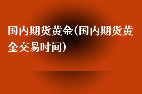 国内期货黄金(国内期货黄金交易时间)_https://www.yunyouns.com_期货行情_第1张