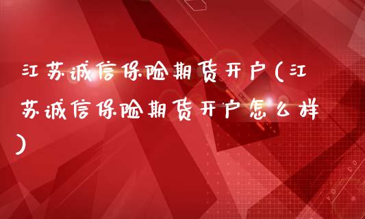 江苏诚信保险期货开户(江苏诚信保险期货开户怎么样)_https://www.yunyouns.com_期货直播_第1张