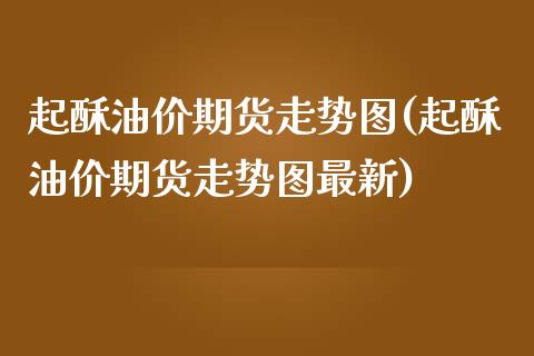 起酥油价期货走势图(起酥油价期货走势图最新)_https://www.yunyouns.com_期货直播_第1张