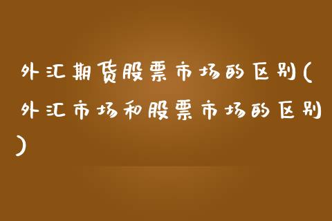 外汇期货股票市场的区别(外汇市场和股票市场的区别)_https://www.yunyouns.com_股指期货_第1张