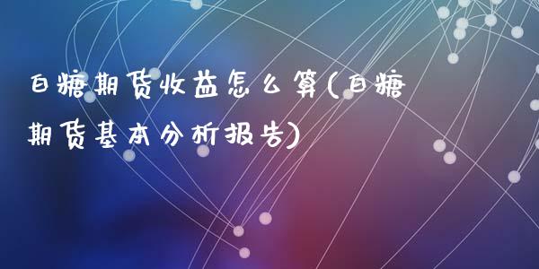 白糖期货收益怎么算(白糖期货基本分析报告)_https://www.yunyouns.com_期货直播_第1张