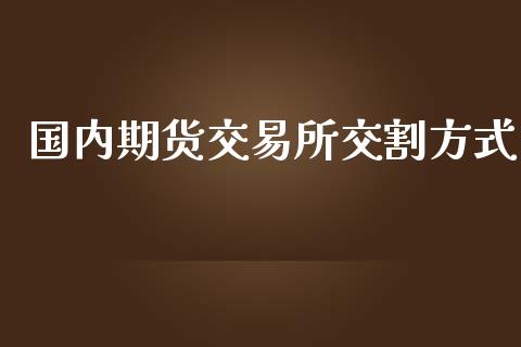 国内期货交易所交割方式_https://www.yunyouns.com_期货直播_第1张