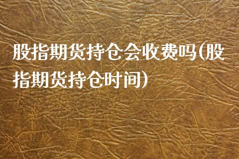 股指期货持仓会收费吗(股指期货持仓时间)_https://www.yunyouns.com_恒生指数_第1张