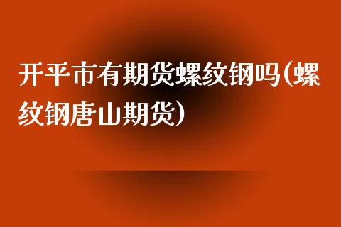 开平市有期货螺纹钢吗(螺纹钢唐山期货)_https://www.yunyouns.com_期货行情_第1张