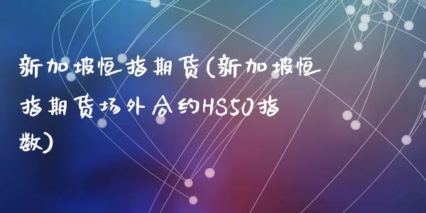 新加坡恒指期货(新加坡恒指期货场外合约HS50指数)_https://www.yunyouns.com_股指期货_第1张