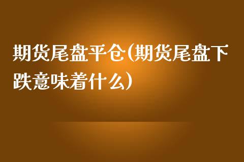 期货尾盘平仓(期货尾盘下跌意味着什么)_https://www.yunyouns.com_恒生指数_第1张